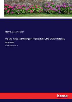The Life, Times and Writings of Thomas Fuller, the Church Historian, 1608-1661|Morris Joseph Fuller