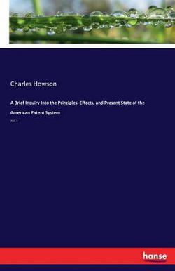 A Brief Inquiry Into the Principles, Effects, and Present State of the American Patent System|Charles Howson