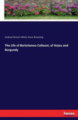 The Life of Bartolomeo Colleoni, of Anjou and Burgundy|Andrew Dickson White