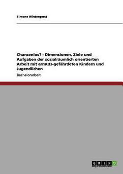 Chancenlos? - Dimensionen, Ziele und Aufgaben der sozialräumlich orientierten Arbeit mit armuts-gefährdeten Kindern und Jugendlichen|Simone Wintergerst