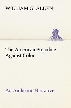 The American Prejudice Against Color An Authentic Narrative, Showing How Easily The Nation Got Into An Uproar.|William G. Allen