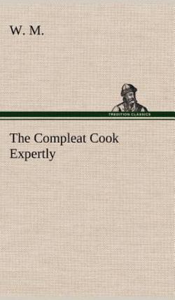 The Compleat Cook Expertly Prescribing the Most Ready Wayes, Whether Italian, Spanish or French, for Dressing of Flesh and Fish, Ordering Of Sauces or|W. M