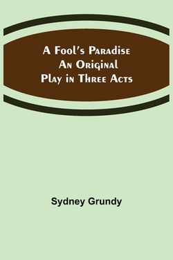 A Fool's Paradise An Original Play in Three Acts|Sydney Grundy