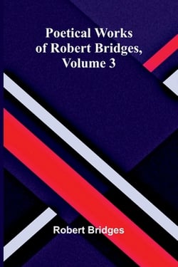 Poetical Works of Robert Bridges, Volume 3|Robert Bridges